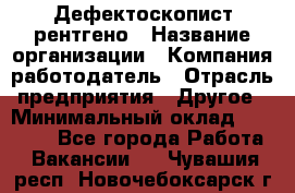 Дефектоскопист рентгено › Название организации ­ Компания-работодатель › Отрасль предприятия ­ Другое › Минимальный оклад ­ 10 000 - Все города Работа » Вакансии   . Чувашия респ.,Новочебоксарск г.